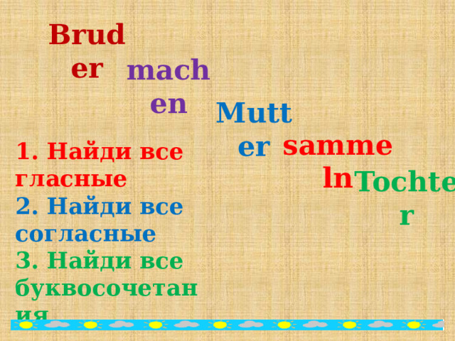 Bruder  machen Mutter  sammeln Tochter  1. Найди все гласные  2. Найди все согласные  3. Найди все буквосочетания 