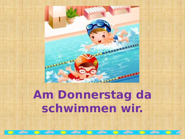 Am Donnerstag da schwimmen wir. 