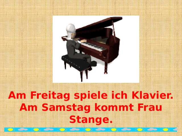 Am Freitag spiele ich Klavier.  Am Samstag kommt Frau Stange. 