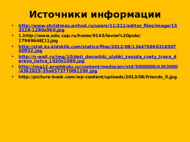 Источники информации http://www.christmas.prihod.ru/users/11/211/editor_files/image/153228-1280x960.jpg 1.http://www.edu.cap.ru/home/9145/levoe%20pole/17969648[1].jpg http://stat.ks.kidsklik.com/statics/files/2012/08/13447686031850740952.jpg http://n-wall.ru/img/10/deti_devochki_ulybki_zvezda_cvety_trava_derevo_listva_1920x1080.jpg http://img12.proshkolu.ru/content/media/pic/std/5000000/4363000/4362825-35a6573770f61296.jpg http://picture-book.com/wp-content/uploads/2013/06/friends_0.jpg   