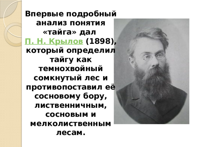 Впервые подробный анализ понятия «тайга» дал П. Н. Крылов (1898), который определил тайгу как темнохвойный сомкнутый лес и противопоставил её сосновому бору, лиственничным, сосновым и мелколиственным лесам. 