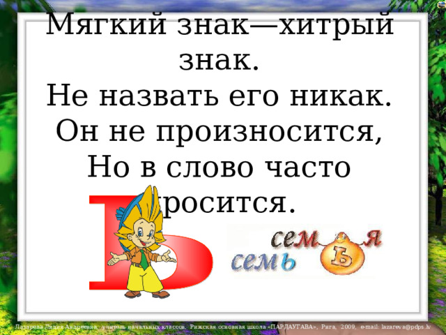 Мягкий знак—хитрый знак. Не назвать его никак. Он не произносится, Но в слово часто просится. 