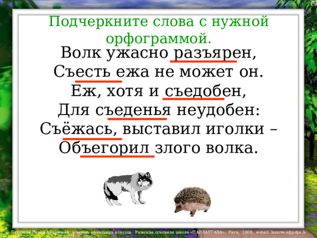 Подчеркните слова с нужной орфограммой. Волк ужасно разъярен,  Съесть ежа не может он.  Еж, хотя и съедобен,  Для съеденья неудобен:  Съёжась, выставил иголки –  Объегорил злого волка. 