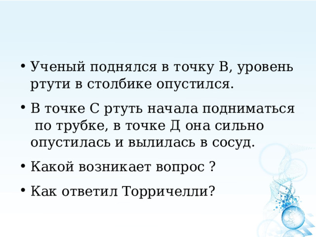 Ученый поднялся в точку В, уровень ртути в столбике опустился. В точке С ртуть начала подниматься по трубке, в точке Д она сильно опустилась и вылилась в сосуд. Какой возникает вопрос ? Как ответил Торричелли?  
