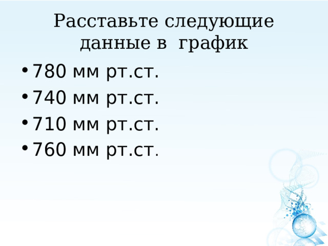 Расставьте следующие данные в график 780 мм рт.ст. 740 мм рт.ст. 710 мм рт.ст. 760 мм рт.ст . 