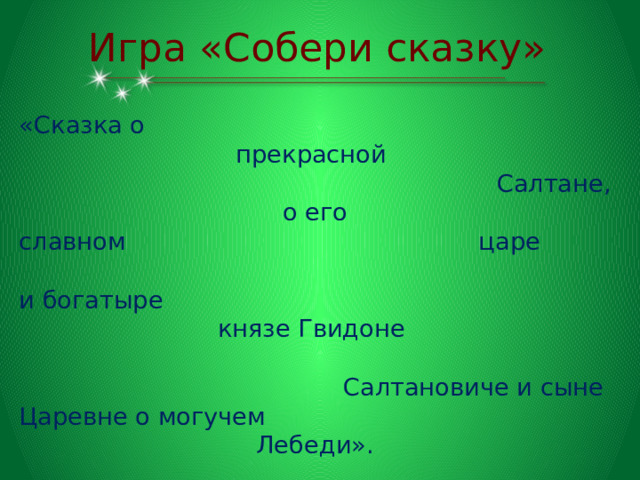Игра «Собери сказку» «Сказка о прекрасной Салтане,  о его славном царе и богатыре князе Гвидоне Салтановиче и сыне Царевне о могучем Лебеди». 