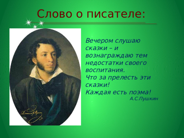 Слово о писателе: Вечером слушаю сказки – и вознаграждаю тем недостатки своего воспитания. Что за прелесть эти сказки! Каждая есть поэма!  А.С.Пушкин 