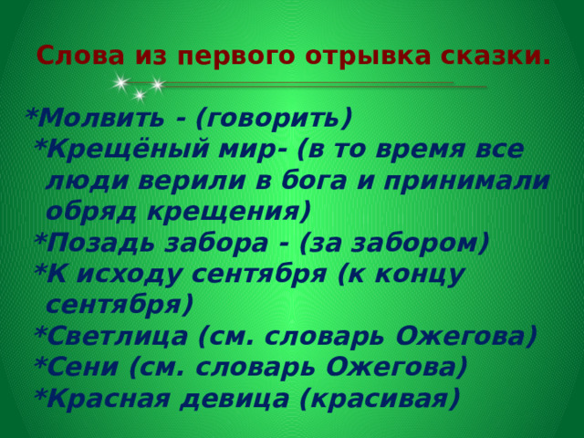   Слова из первого отрывка сказки.  *Молвить - (говорить)  *Крещёный мир- (в то время все люди верили в бога и принимали обряд крещения)  *Позадь забора - (за забором)  *К исходу сентября (к концу сентября)  *Светлица (см. словарь Ожегова)  *Сени (см. словарь Ожегова)  *Красная девица (красивая)   
