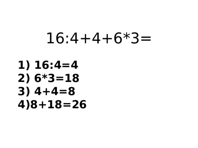 16:4+4+6*3= 1) 16:4=4  2) 6*3=18  3) 4+4=8  4)8+18=26 