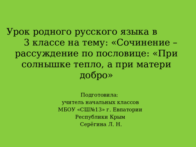 Урок родного русского языка в 3 классе на тему: «Сочинение – рассуждение по пословице: «При солнышке тепло, а при матери добро» Подготовила: учитель начальных классов МБОУ «СШ№13» г. Евпатории Республики Крым  Серёгина Л. Н. 