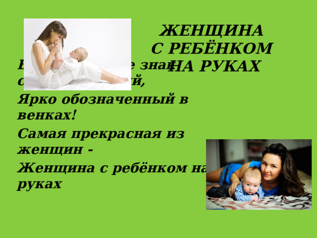 Женщина  с ребёнком  на руках  Есть в природе знак святой и вещий, Ярко обозначенный в венках! Самая прекрасная из женщин - Женщина с ребёнком на руках  