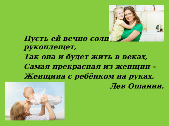 Пусть ей вечно солнце рукоплещет, Так она и будет жить в веках, Самая прекрасная из женщин – Женщина с ребёнком на руках. Лев Ошанин. 