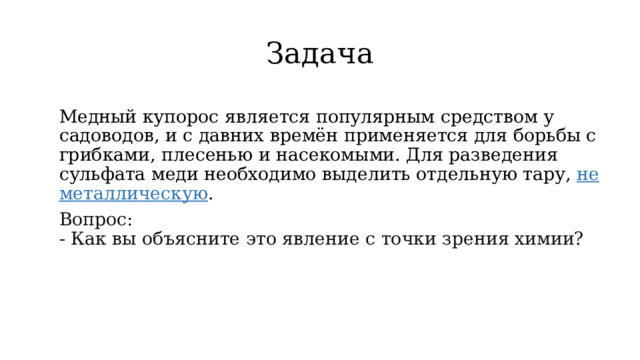 Задача  Медный купорос является популярным средством у садоводов, и с давних времён применяется для борьбы с грибками, плесенью и насекомыми. Для разведения сульфата меди необходимо выделить отдельную тару, не металлическую . Вопрос:  - Как вы объясните это явление с точки зрения химии?   