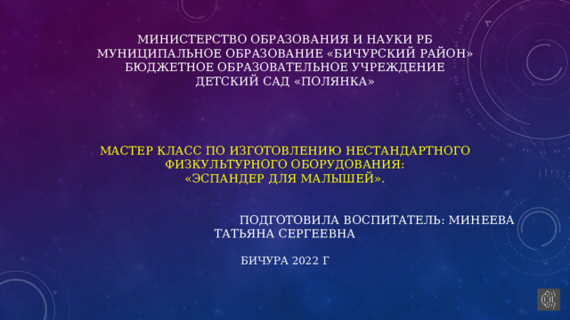  Министерство образования и науки РБ  Муниципальное образование «Бичурский район»  Бюджетное образовательное учреждение  Детский сад «Полянка»      Мастер класс по изготовлению нестандартного физкультурного оборудования:  «Эспандер для малышей».     Подготовила воспитатель: Минеева Татьяна Сергеевна   Бичура 2022 г   