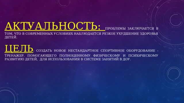 Актуальность: проблемы заключается в том, что в современных условиях наблюдается резкое ухудшение здоровья детей.   Цель : создать новое нестандартное спортивное оборудование - тренажер, помогающего полноценному физическому и психическому развитию детей, для использования в системе занятий в ДОУ. 