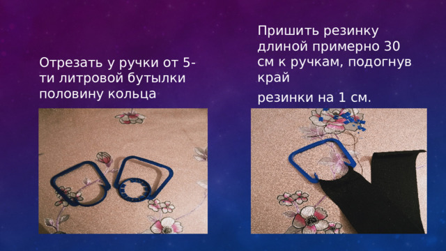 Пришить резинку длиной примерно 30 см к ручкам, подогнув край резинки на 1 см. Отрезать у ручки от 5-ти литровой бутылки половину кольца 