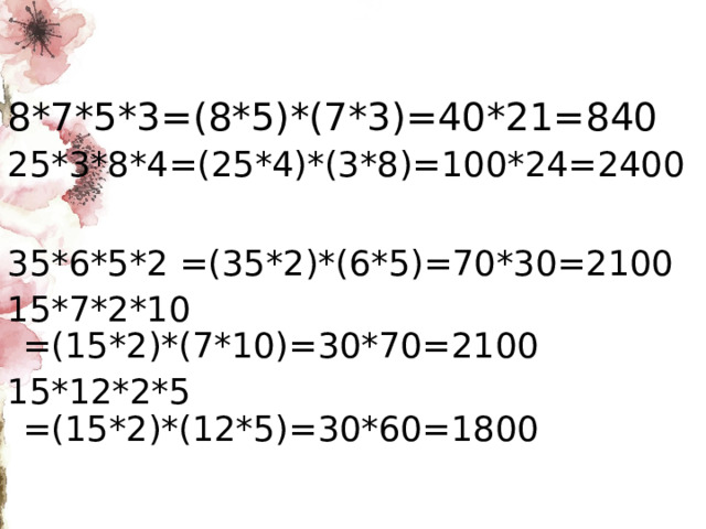 8*7*5*3=(8*5)*(7*3)=40*21=840 25*3*8*4=(25*4)*(3*8)=100*24=2400 35*6*5*2 =(35*2)*(6*5)=70*30=2100 15*7*2*10 =(15*2)*(7*10)=30*70=2100 15*12*2*5 =(15*2)*(12*5)=30*60=1800 