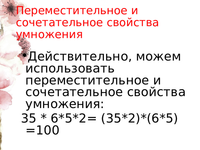 Переместительное и сочетательное свойства умножения Действительно, можем использовать переместительное и сочетательное свойства умножения: 35 * 6*5*2= (35*2)*(6*5) =100 