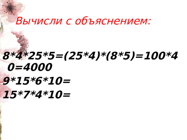Вычисли с объяснением: 8*4*25*5=(25*4)*(8*5)=100*40=4000 9*15*6*10= 15*7*4*10= 