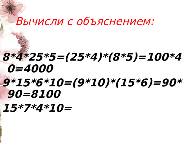 Вычисли с объяснением: 8*4*25*5=(25*4)*(8*5)=100*40=4000 9*15*6*10=(9*10)*(15*6)=90*90=8100 15*7*4*10= 