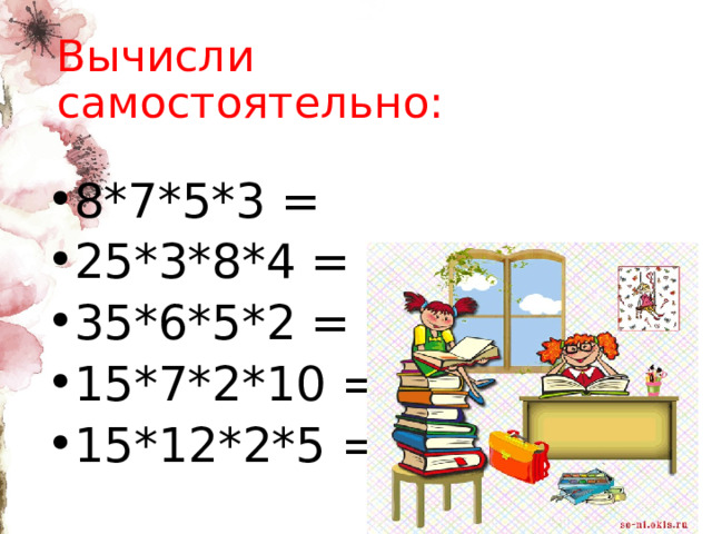 Вычисли самостоятельно: 8*7*5*3 = 25*3*8*4 = 35*6*5*2 = 15*7*2*10 = 15*12*2*5 = 
