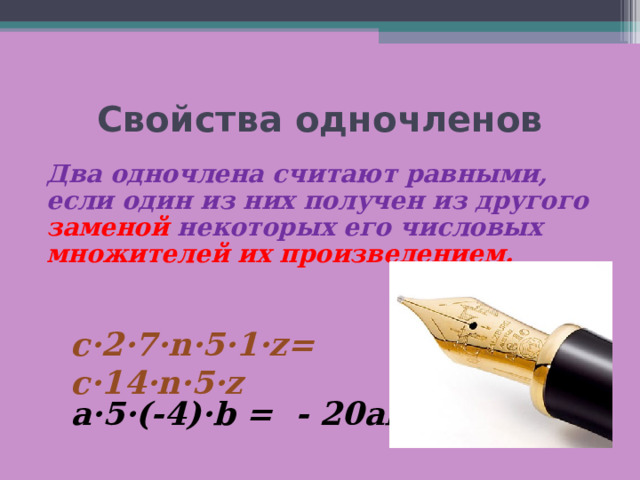 Свойства одночленов Два одночлена считают равными, если один из них получен из другого заменой некоторых его числовых множителей их произведением. с·2·7· n·5·1·z= c·14·n·5·z a·5·(-4)·b = - 20ab 