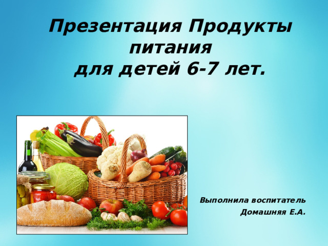 Презентация Продукты питания  для детей 6-7 лет.  Выполнила воспитатель Домашняя Е.А. 