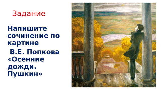 Задание Напишите сочинение по картине  В.Е. Попкова «Осенние дожди. Пушкин» 