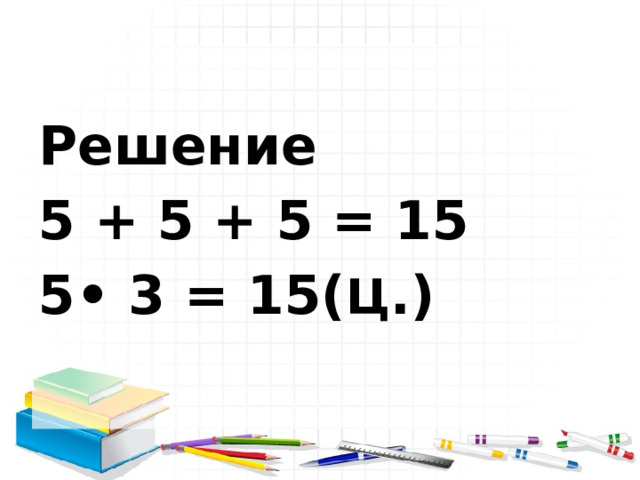  Решение 5 + 5 + 5 = 15 5• 3 = 15( Ц .)  
