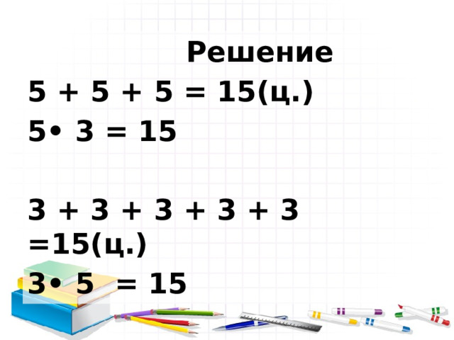  Решение 5 + 5 + 5 = 15(ц.) 5• 3 = 15  3 + 3 + 3 + 3 + 3 =15(ц.) 3• 5 = 15 