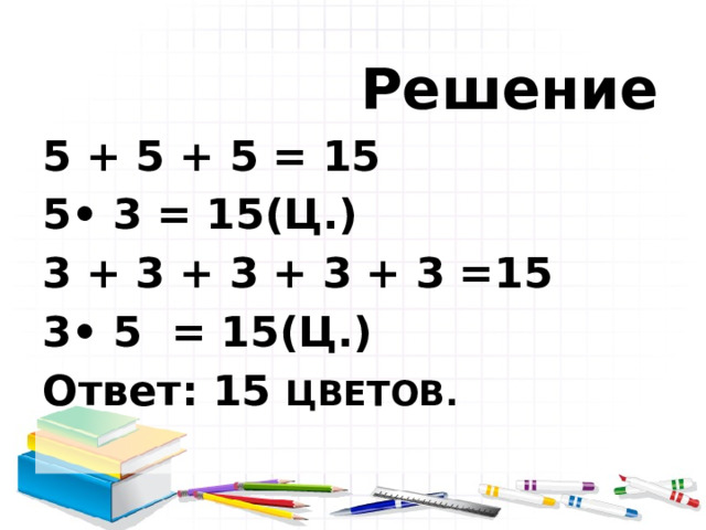  Решение 5 + 5 + 5 = 15 5• 3 = 15(Ц.) 3 + 3 + 3 + 3 + 3 =15 3• 5 = 15(Ц.) Ответ: 15 ЦВЕТОВ. 