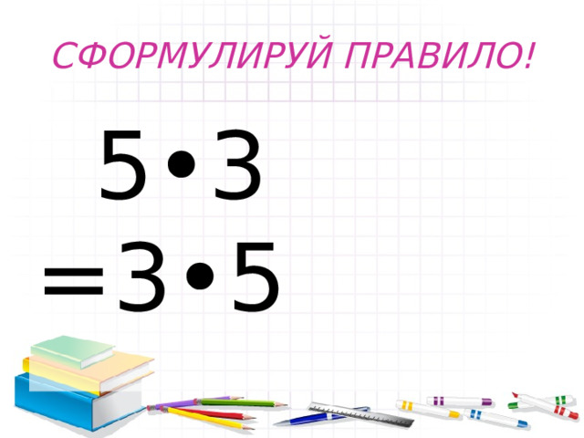 СФОРМУЛИРУЙ ПРАВИЛО!  5•3 =3•5 