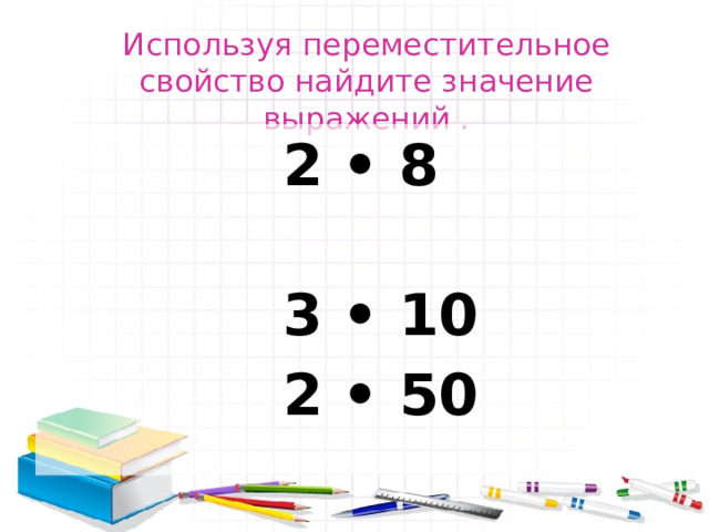 Используя переместительное свойство найдите значение выражений .    2 • 8  3 • 10  2 • 50 
