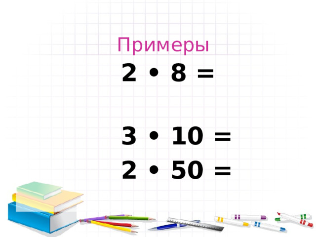 Примеры  2 • 8 =  3 • 10 =  2 • 50 = 