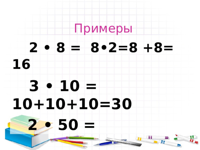 Примеры  2 • 8 = 8•2=8 +8= 16  3 • 10 = 10+10+10=30  2 • 50 = 