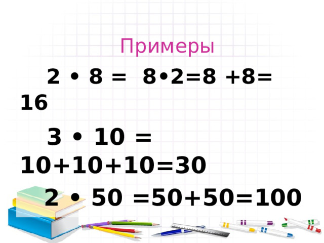 Примеры  2 • 8 = 8•2=8 +8= 16  3 • 10 = 10+10+10=30  2 • 50 =50+50=100 