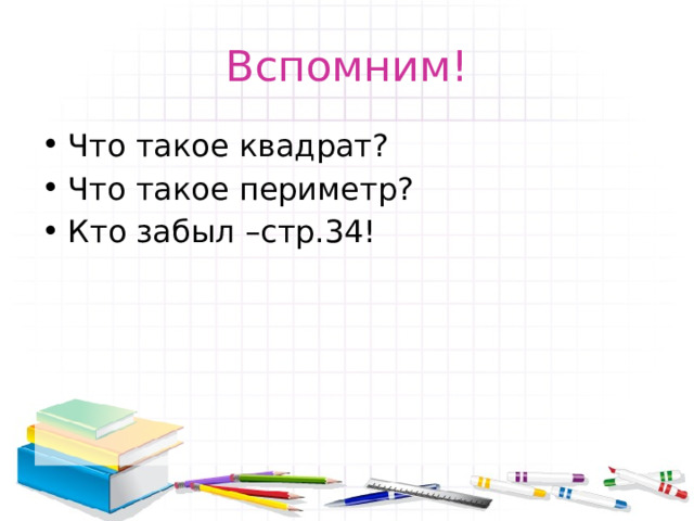 Вспомним! Что такое квадрат? Что такое периметр? Кто забыл –стр.34! 