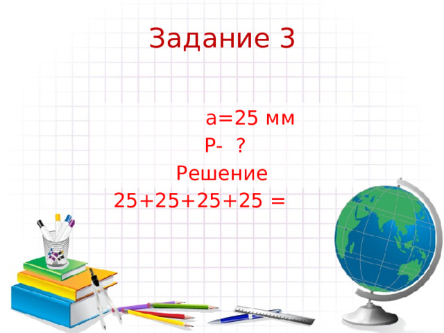 Задание 3    а=25 мм  Р- ? Решение 25+25+25+25 = 