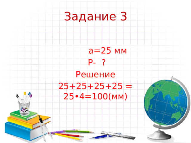 Задание 3    а=25 мм  Р- ? Решение 25+25+25+25 = 25•4=100(мм) 