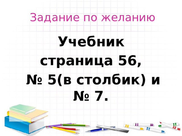  Задание по желанию Учебник страница 56, № 5(в столбик) и № 7. 