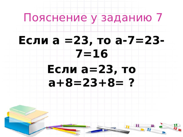  Пояснение у заданию 7 Если а =23, то а-7=23-7=16 Если а=23, то а+8=23+8= ? 