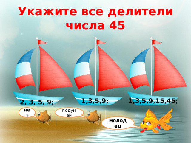 Укажите все делители числа 45 Нашли верный ответ – жми на это число! 1,3,5,9; 1,3,5,9,15,45 ; 2, 3, 5, 9; подумай нет молодец 2 