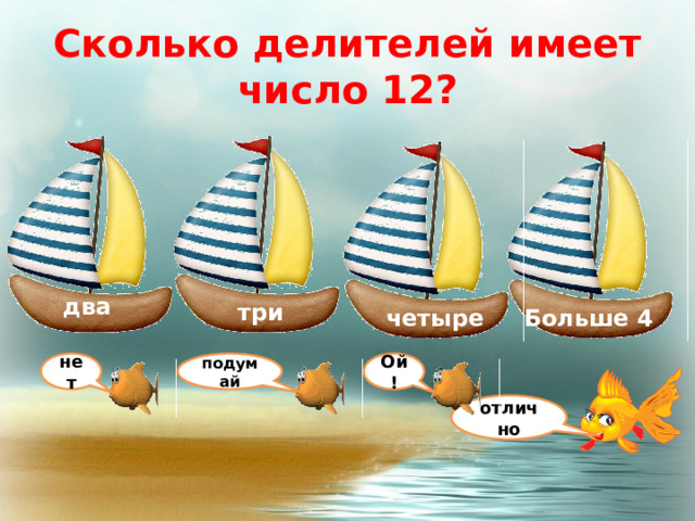 Сколько делителей имеет число 12? два три четыре Больше 4 нет подумай Ой! отлично 