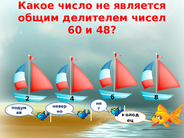 Какое число не является общим делителем чисел 60 и 48? 6 8 2 4 нет неверно подумай молодец 