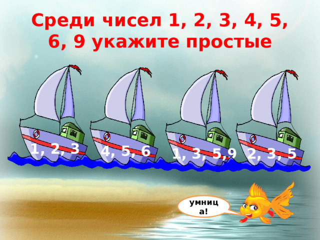 Среди чисел 1, 2, 3, 4, 5, 6, 9 укажите простые 1, 2, 3 4, 5, 6 1, 3, 5,9 2, 3, 5 умница! 