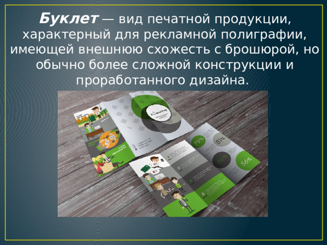 Буклет   — вид печатной продукции, характерный для рекламной полиграфии, имеющей внешнюю схожесть с брошюрой, но обычно более сложной конструкции и проработанного дизайна. 