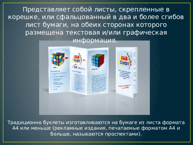 Представляет собой листы, скрепленные в корешке, или сфальцованный в два и более сгибов лист бумаги, на обеих сторонах которого размещена текстовая и/или графическая информация. Традиционно буклеты изготавливаются на бумаге из листа формата А4 или меньше (рекламные издания, печатаемые форматом А4 и больше, называются проспектами). 