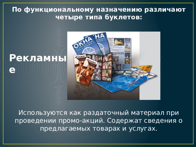 По функциональному назначению различают четыре типа буклетов: Рекламные   Используются как раздаточный материал при проведении промо-акций. Содержат сведения о предлагаемых товарах и услугах. 