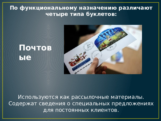По функциональному назначению различают четыре типа буклетов: Почтовые Используются как рассылочные материалы. Содержат сведения о специальных предложениях для постоянных клиентов. 