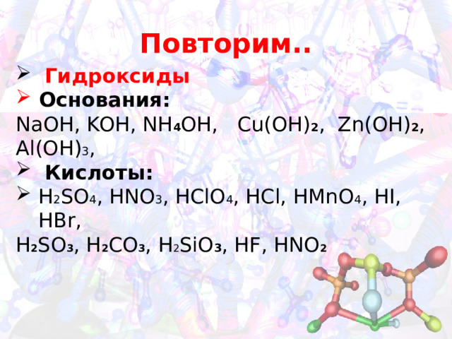 Повторим..  Гидроксиды  Основания:  NaOH, KOH, NH 4 OH, Cu(OH) 2 , Zn(OH) 2 , Al(OH) 3 ,  Кислоты: H 2 SO 4 , HNO 3 , HClO 4 , HCl, HMnO 4 , HI, HBr, H 2 SO 3 , H 2 CO 3 , H 2 SiO 3 , HF, HNO 2  